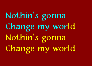 Nothin's gonna
Change my world

Nothin's gonna
Change my world