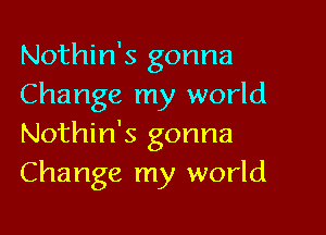 Nothin's gonna
Change my world

Nothin's gonna
Change my world