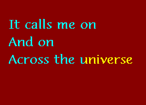 It calls me on
And on

Across the universe