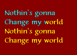 Nothin's gonna
Change my world

Nothin's gonna
Change my world