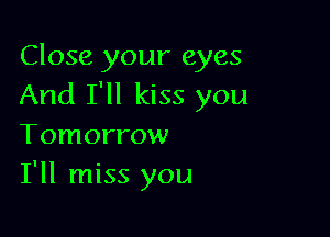 Close your eyes
And I'll kiss you

Tomorrow
I'll miss you