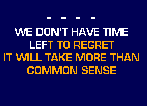 WE DON'T HAVE TIME
LEFT T0 REGRET
IT WILL TAKE MORE THAN
COMMON SENSE