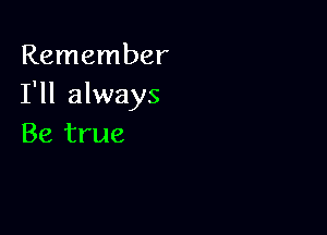 Remember
I'll always

Be true