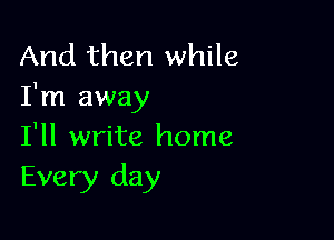 And then while
I'm away

I'll write home
Every day