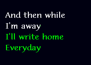 And then while
I'm away

I'll write home
Everyday