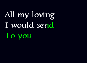 All my loving
I would send

To you