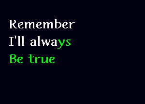 Remember
I'll always

Be true