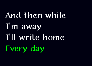 And then while
I'm away

I'll write home
Every day