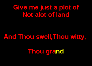 Give me just a plot of
Not alot of land

And Thou swell,Thou witty,

Thou grand