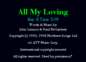 All My Loving

ICBYI E TiIDBI 209
Words exaMusic by
John Lmnon 3c Paul McCartncy

Copyright (c) 1963, 1964 Northm'n Songs Ltd
Clo ATV Music Corp.
Inmn'onsl copyright Bocuxcd

All rights named. Used by pmnisbion