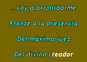 ..Voy a arrolh'darme

Frente a la presencia

De! mciximo juez

De! divino creador