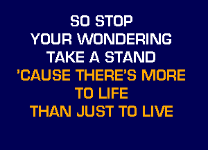 80 STOP
YOUR WONDERING
TAKE A STAND
'CAUSE THERE'S MORE
TO LIFE
THAN JUST TO LIVE