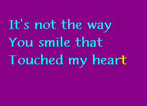 It's not the way
You smile that

Touched my heart