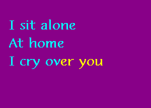 I sit alone
At home

I cry over you
