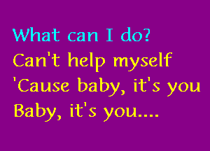 What can I do?
Can't help myself

'Cause baby, it's you
Baby, it's you....