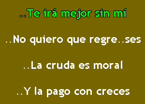 ..Te ira mejor sin mi

..No quiero que regre..ses

..La cruda es moral

..Y la pago con creces