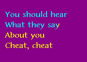 You should hear
What they say

About you
Cheat, cheat
