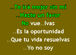 ..Te ira mejor sin mi
..Hazte un favor
No vue..lvas

..Es Ia oportunidad
..Que tu Vida resuelvas
..Yo no soy