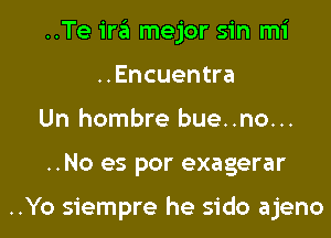 ..Te ira mejor sin mi
..Encuentra

Un hombre bue..no...

..No es por exagerar

..Yo siempre he sido ajeno