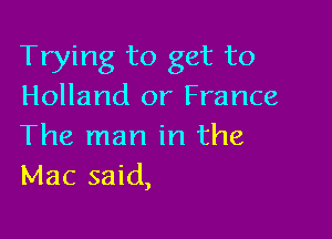 Trying to get to
Holland or France

The man in the
Mac said,