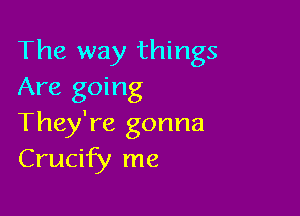 The way things
Are going

They're gonna
Crucify me