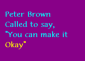 Peter Brown
Called to say,

You can make it
Okay