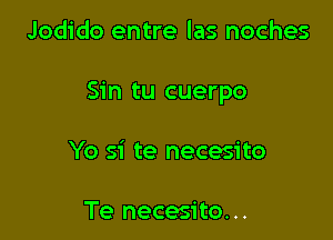 Jodido entre las noches

Sin tu cuerpo

Yo si te necesito

Te necesito...