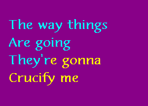 The way things
Are going

They're gonna
Crucify me