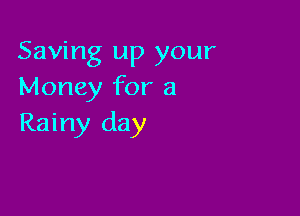 Saving up your
Money for a

Rainy day