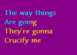 The way things
Are going

They're gonna
Crucify me