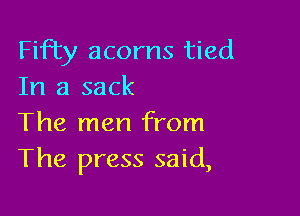 Fifty acorns tied
In a sack

The men from
The press said,