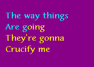 The way things
Are going

They're gonna
Crucify me