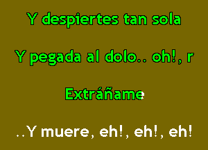 Y despiertes tan sola

Y pegada al dolo.. ohl, r

Extriiiriame

..Y muere, eh!, eh!, eh!