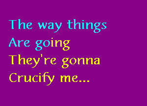 The way things
Are going

They're gonna
Crucify me...