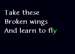 Take these
Broken wings

And learn to fly