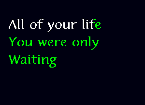 All of your life
You were only

Waiting