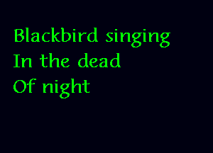 Blackbird singing
In the dead

Of night