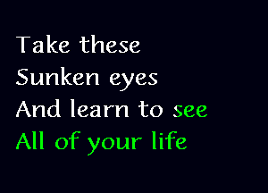 Take these
Sunken eyes

And learn to see
All of your life