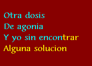 Otra dosis
De agonia

Y yo sin encontrar
Alguna solucion