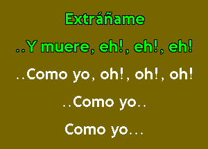 Extrariame

..Y muere, ehl, eh!, eh!

..Como yo, oh!, oh!, oh!

..Como yo..

Como yo...