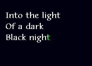 Into the light
Of a dark

Black night
