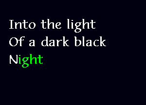 Into the light
Of a dark black

Night