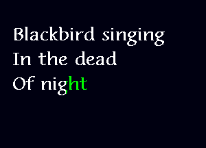 Blackbird singing
In the dead

Of night