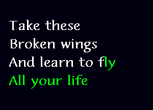 Take these
Broken wings

And learn to fly
All your life