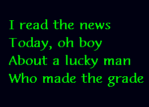 I read the news
Today, oh boy

About a lucky man
Who made the grade