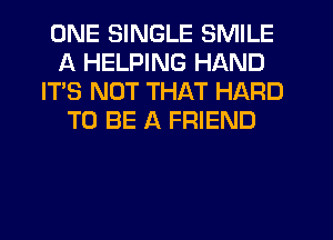 ONE SINGLE SMILE
A HELPING HAND
IT'S NOT THAT HARD
TO BE A FRIEND