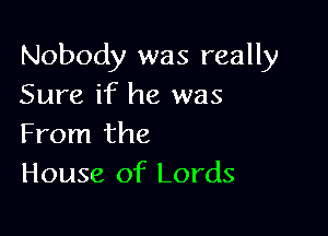 Nobody was really
Sure if he was

From the
House of Lords
