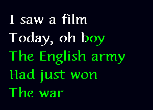I saw a film
Today, oh boy

The English army
Had just won
The war