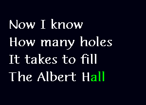 Now I know
How many holes

It takes to fill
The Albert Hall