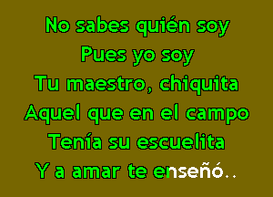 No sabes quiGEn soy
Pues yo soy
Tu maestro, Chiquita
Aquel que en el campo
Tenia su escuelita

Y a amar te enselid. l